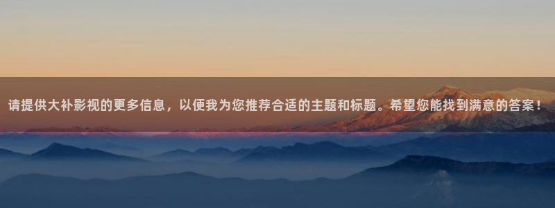 97影院理论午夜伦：请提供大补影视的更多信息，以便我为您推荐合适的主题和标题。希望您能找到满意的答案！